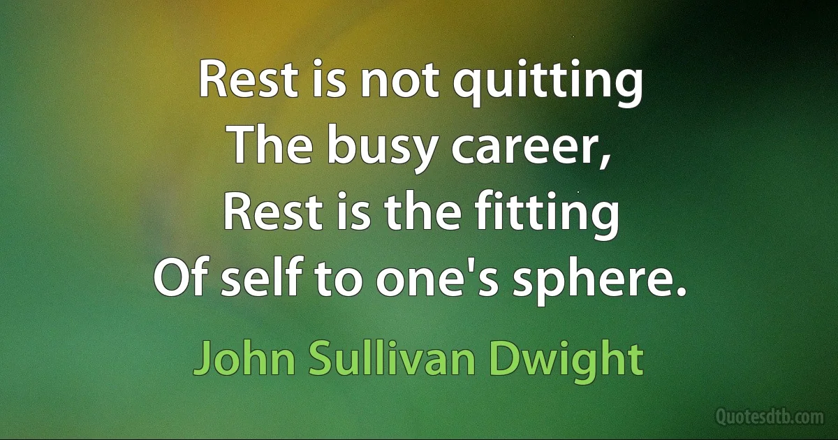 Rest is not quitting
The busy career,
Rest is the fitting
Of self to one's sphere. (John Sullivan Dwight)