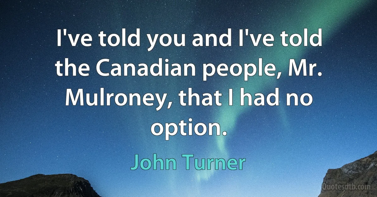 I've told you and I've told the Canadian people, Mr. Mulroney, that I had no option. (John Turner)