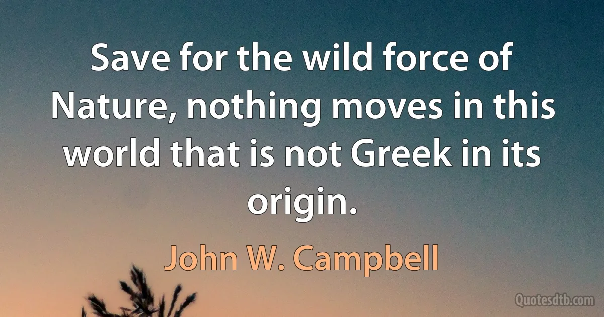 Save for the wild force of Nature, nothing moves in this world that is not Greek in its origin. (John W. Campbell)