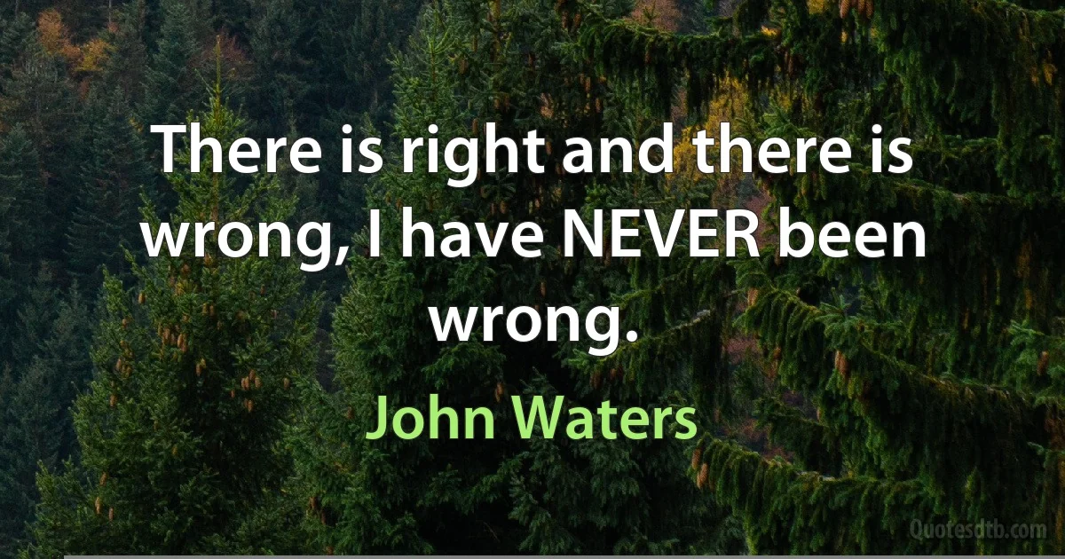 There is right and there is wrong, I have NEVER been wrong. (John Waters)