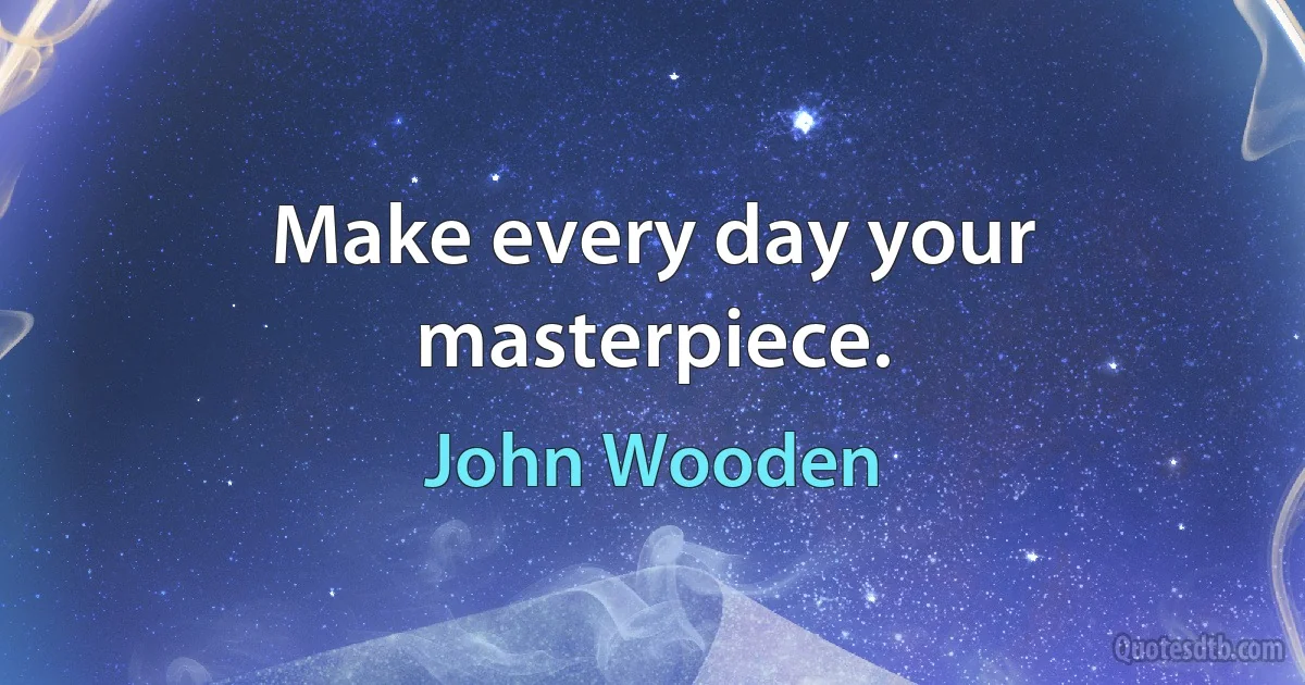 Make every day your masterpiece. (John Wooden)