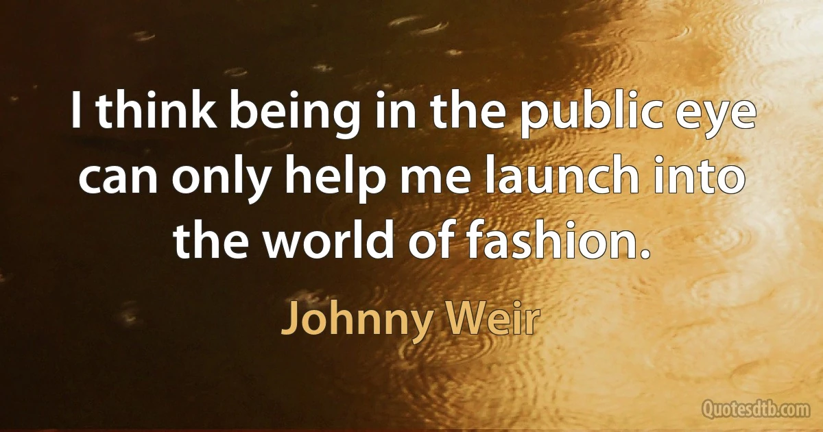 I think being in the public eye can only help me launch into the world of fashion. (Johnny Weir)