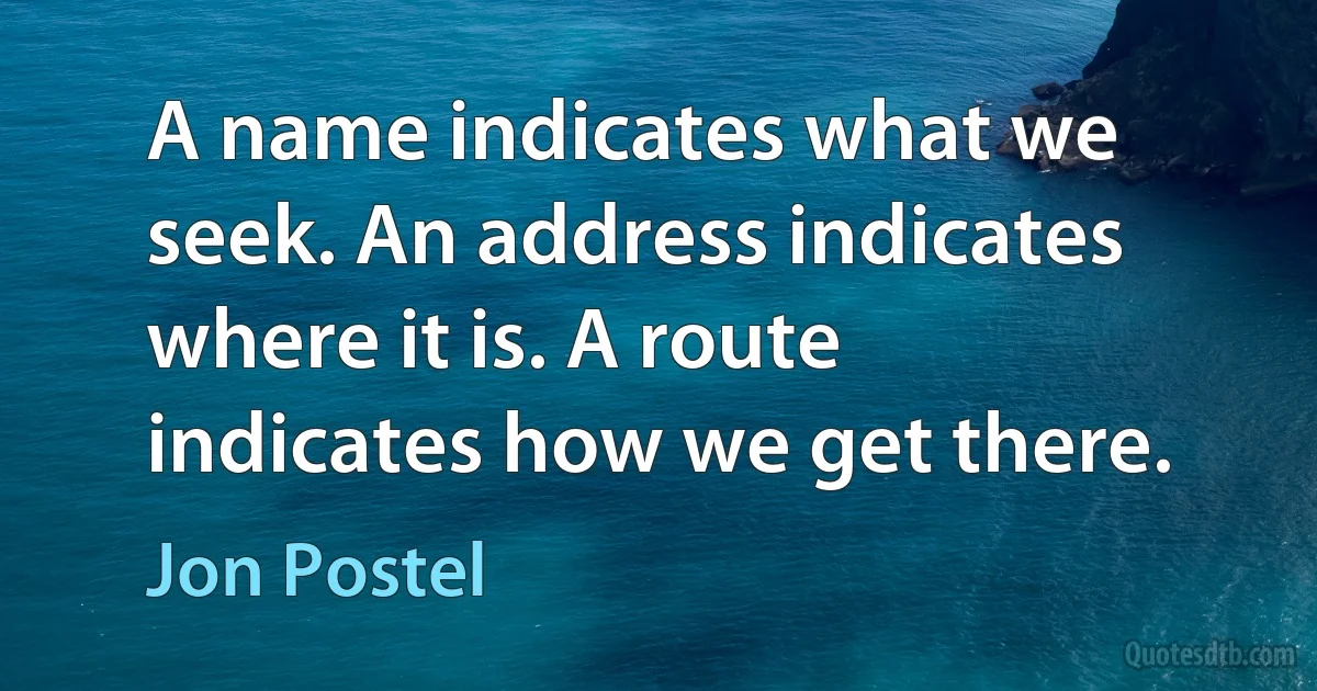 A name indicates what we seek. An address indicates where it is. A route indicates how we get there. (Jon Postel)