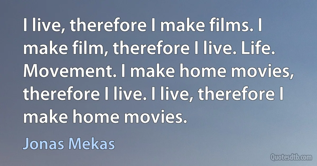 I live, therefore I make films. I make film, therefore I live. Life. Movement. I make home movies, therefore I live. I live, therefore I make home movies. (Jonas Mekas)