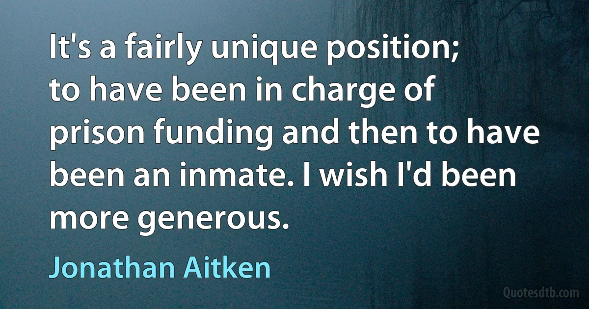 It's a fairly unique position; to have been in charge of prison funding and then to have been an inmate. I wish I'd been more generous. (Jonathan Aitken)