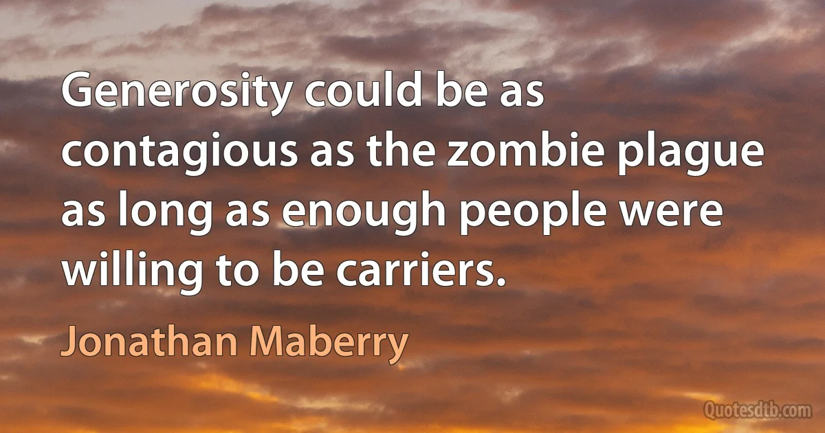 Generosity could be as contagious as the zombie plague as long as enough people were willing to be carriers. (Jonathan Maberry)