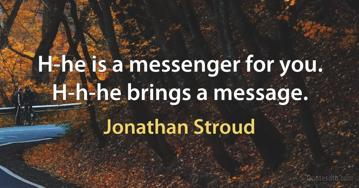 H-he is a messenger for you. H-h-he brings a message. (Jonathan Stroud)