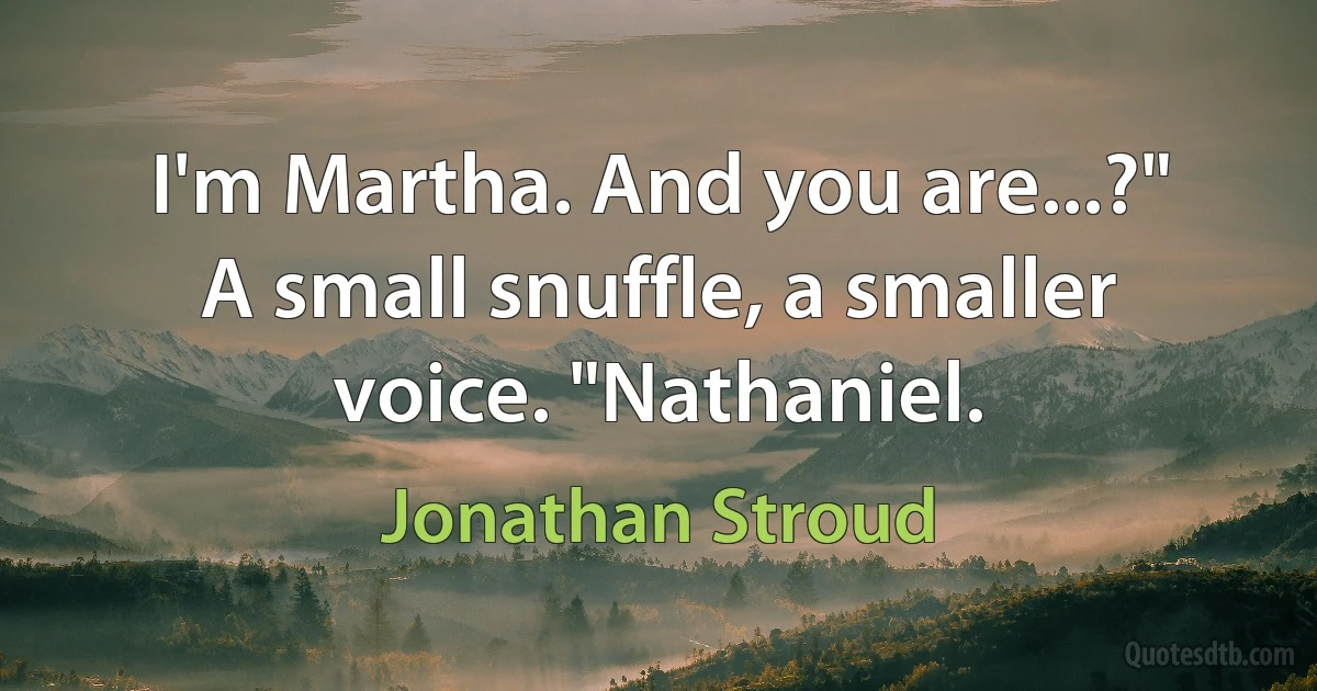 I'm Martha. And you are...?"
A small snuffle, a smaller voice. "Nathaniel. (Jonathan Stroud)