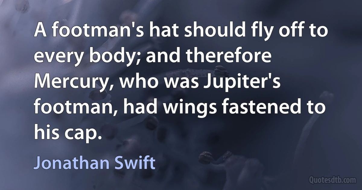 A footman's hat should fly off to every body; and therefore Mercury, who was Jupiter's footman, had wings fastened to his cap. (Jonathan Swift)