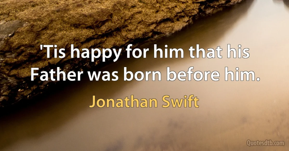 'Tis happy for him that his Father was born before him. (Jonathan Swift)