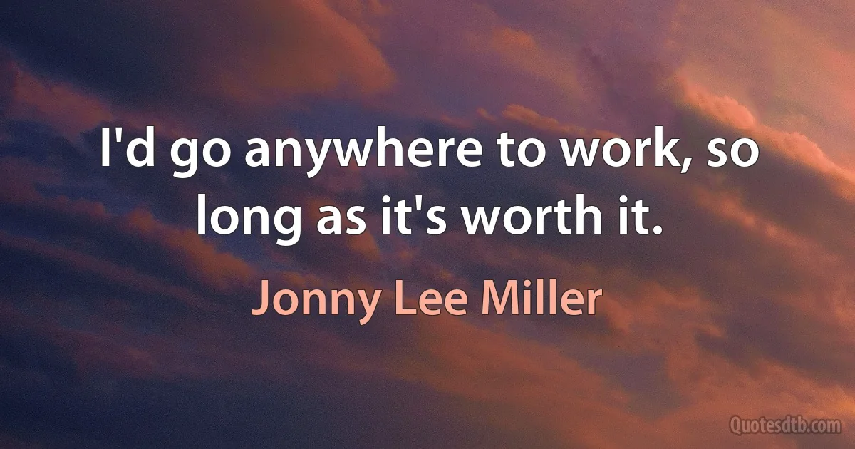 I'd go anywhere to work, so long as it's worth it. (Jonny Lee Miller)