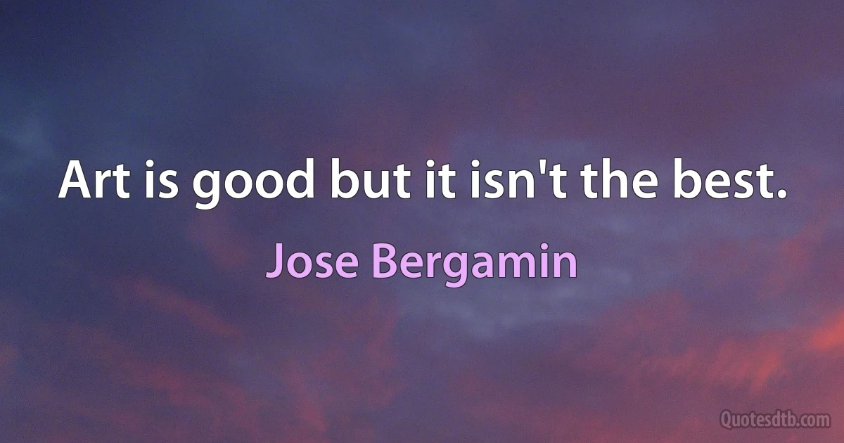 Art is good but it isn't the best. (Jose Bergamin)