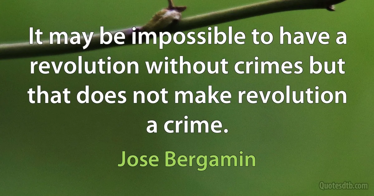 It may be impossible to have a revolution without crimes but that does not make revolution a crime. (Jose Bergamin)