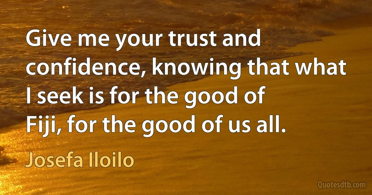 Give me your trust and confidence, knowing that what I seek is for the good of Fiji, for the good of us all. (Josefa Iloilo)