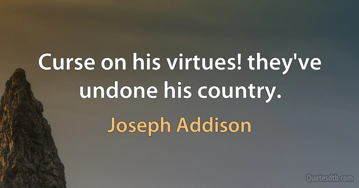 Curse on his virtues! they've undone his country. (Joseph Addison)