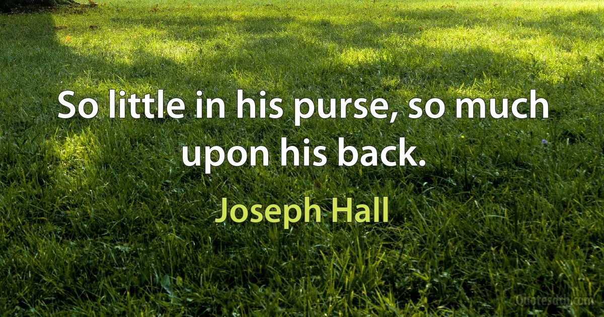 So little in his purse, so much upon his back. (Joseph Hall)