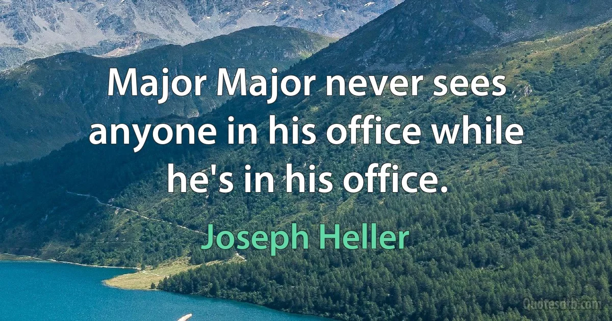 Major Major never sees anyone in his office while he's in his office. (Joseph Heller)