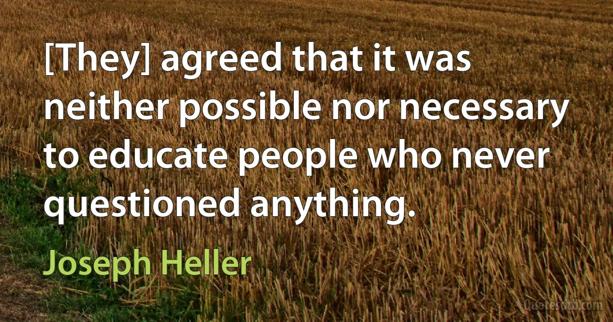 [They] agreed that it was neither possible nor necessary to educate people who never questioned anything. (Joseph Heller)