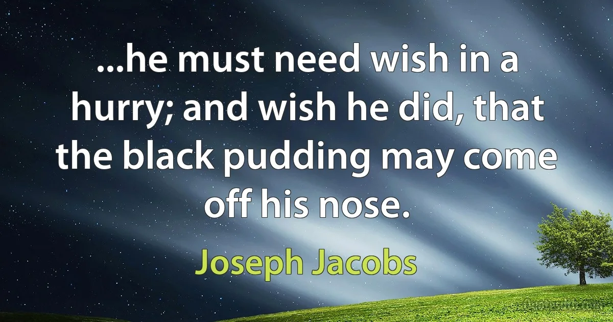 ...he must need wish in a hurry; and wish he did, that the black pudding may come off his nose. (Joseph Jacobs)