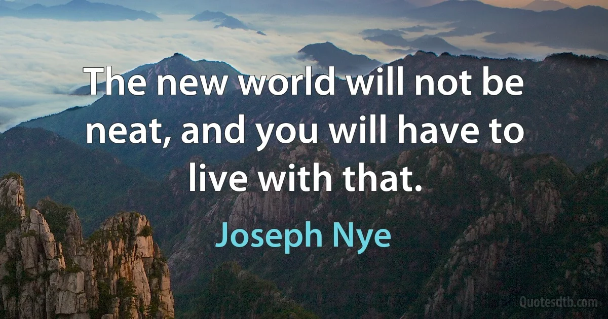 The new world will not be neat, and you will have to live with that. (Joseph Nye)