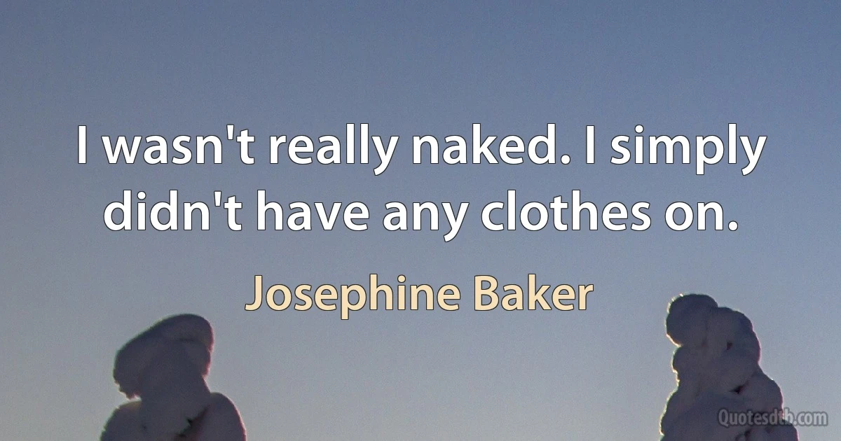 I wasn't really naked. I simply didn't have any clothes on. (Josephine Baker)