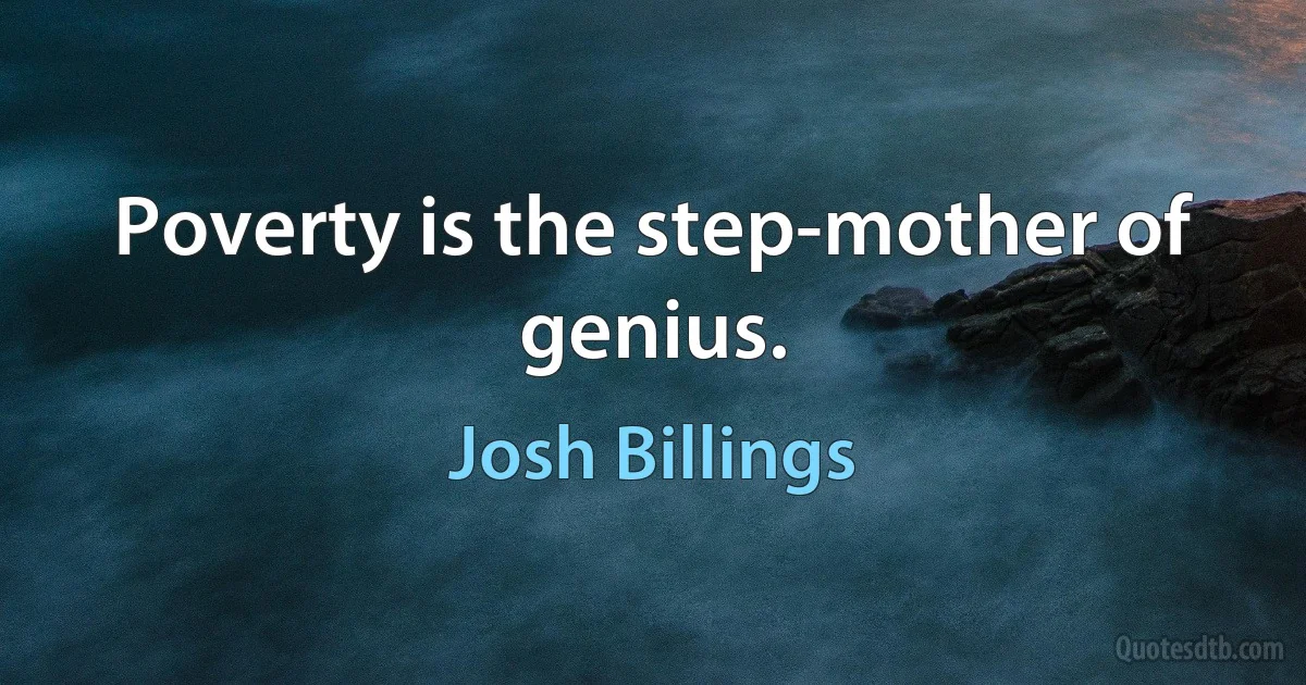 Poverty is the step-mother of genius. (Josh Billings)