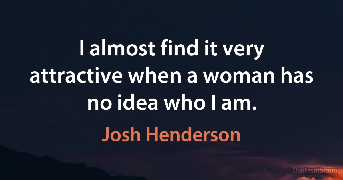 I almost find it very attractive when a woman has no idea who I am. (Josh Henderson)