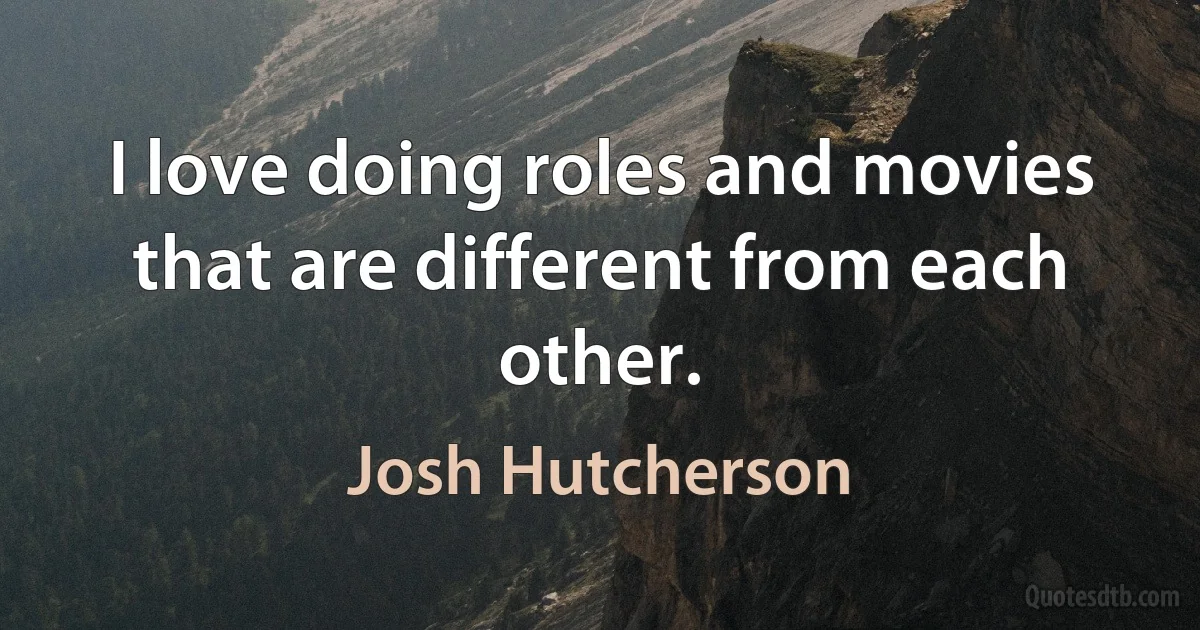 I love doing roles and movies that are different from each other. (Josh Hutcherson)