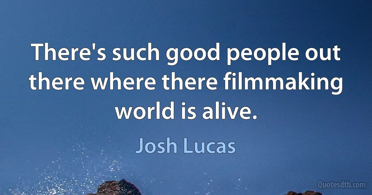 There's such good people out there where there filmmaking world is alive. (Josh Lucas)