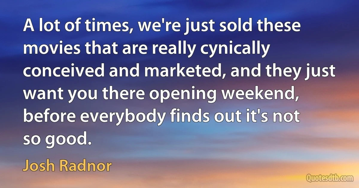 A lot of times, we're just sold these movies that are really cynically conceived and marketed, and they just want you there opening weekend, before everybody finds out it's not so good. (Josh Radnor)