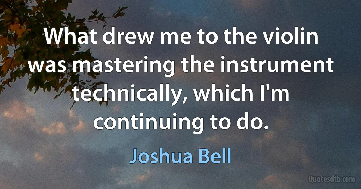 What drew me to the violin was mastering the instrument technically, which I'm continuing to do. (Joshua Bell)