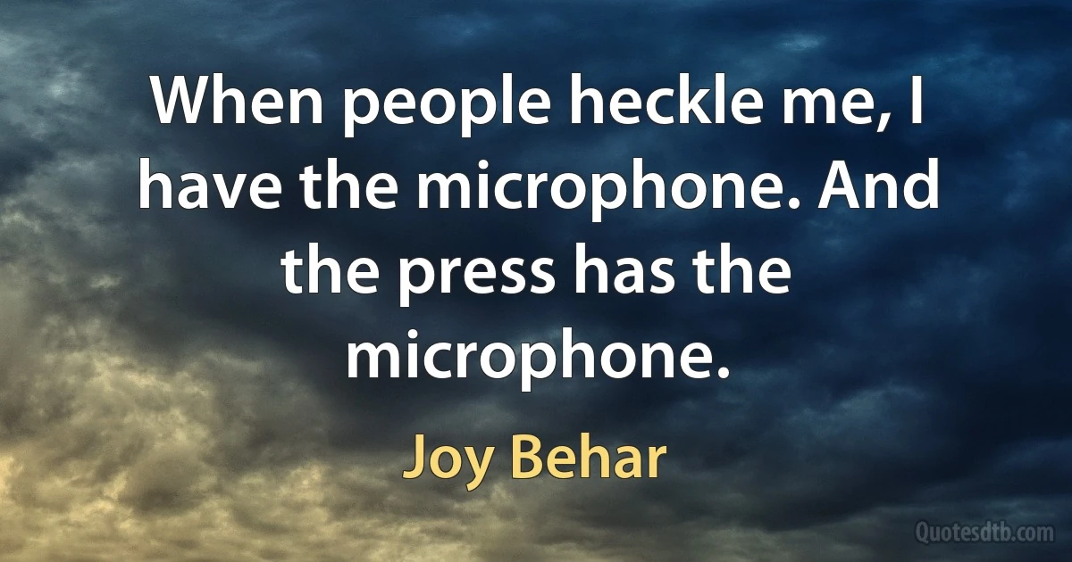 When people heckle me, I have the microphone. And the press has the microphone. (Joy Behar)