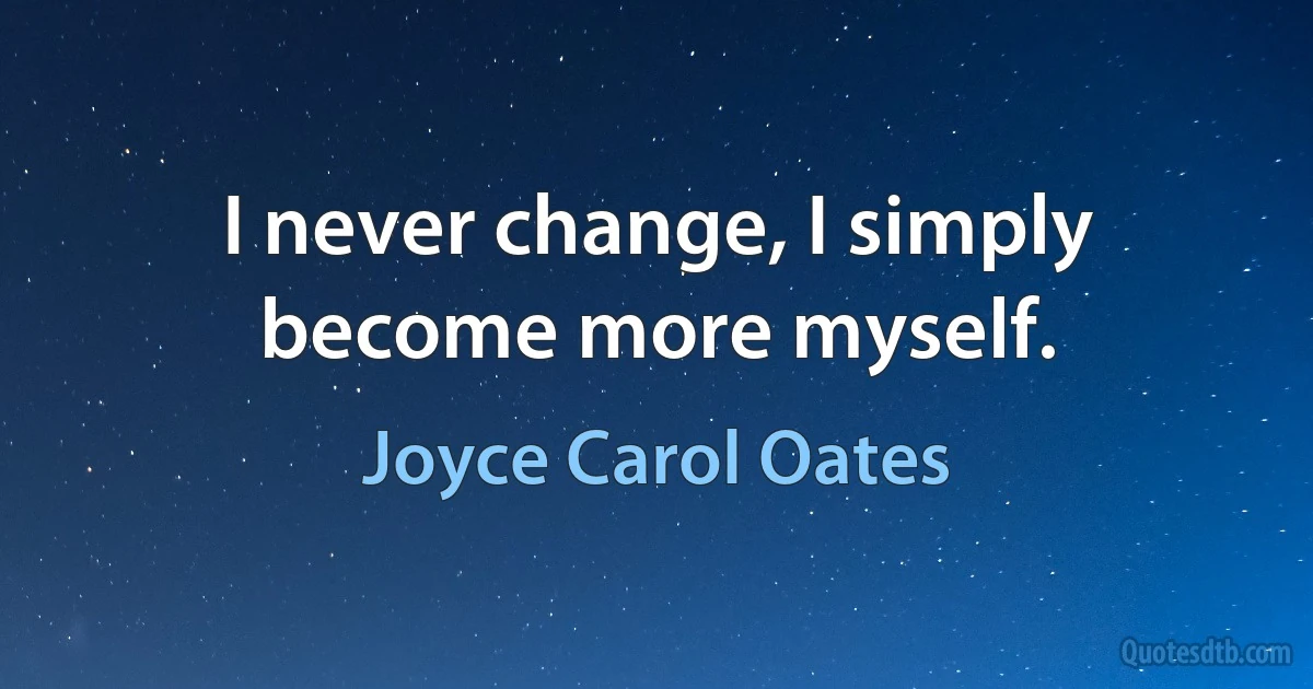 I never change, I simply become more myself. (Joyce Carol Oates)