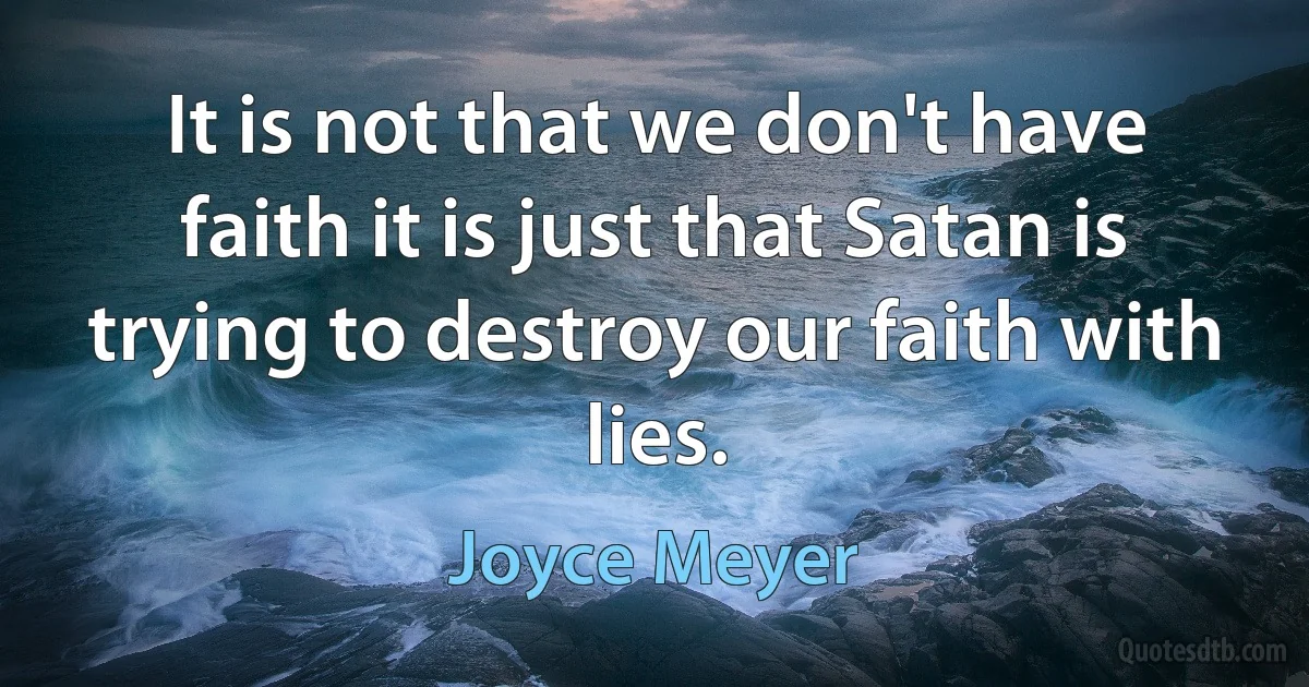 It is not that we don't have faith it is just that Satan is trying to destroy our faith with lies. (Joyce Meyer)