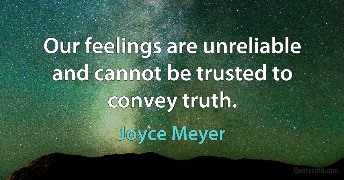 Our feelings are unreliable and cannot be trusted to convey truth. (Joyce Meyer)