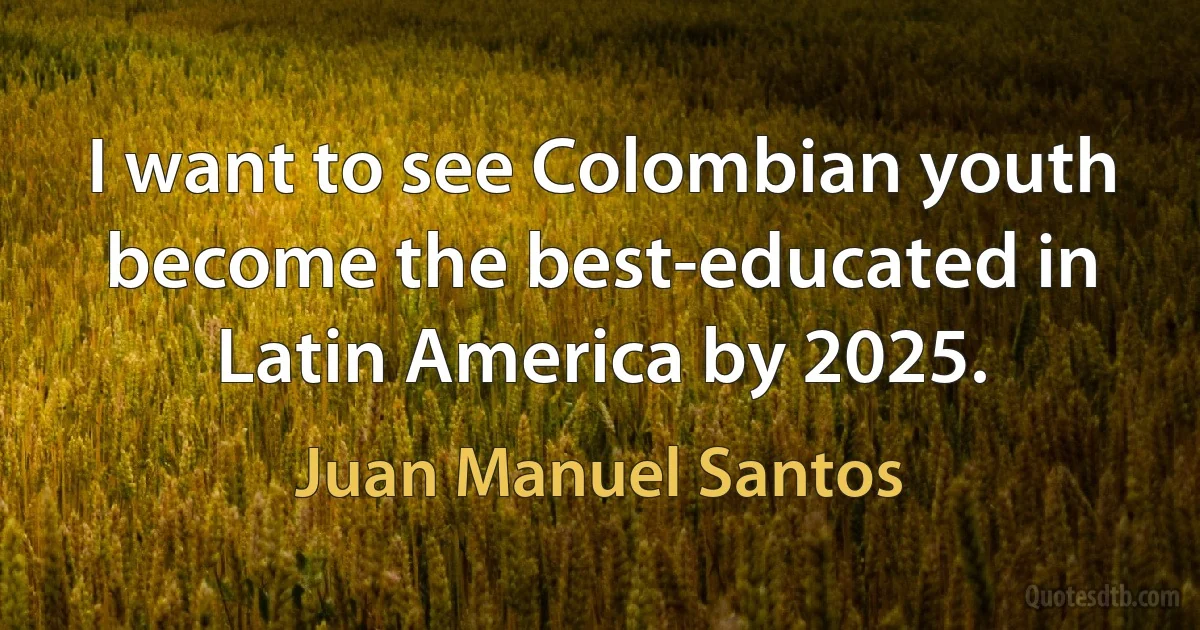 I want to see Colombian youth become the best-educated in Latin America by 2025. (Juan Manuel Santos)