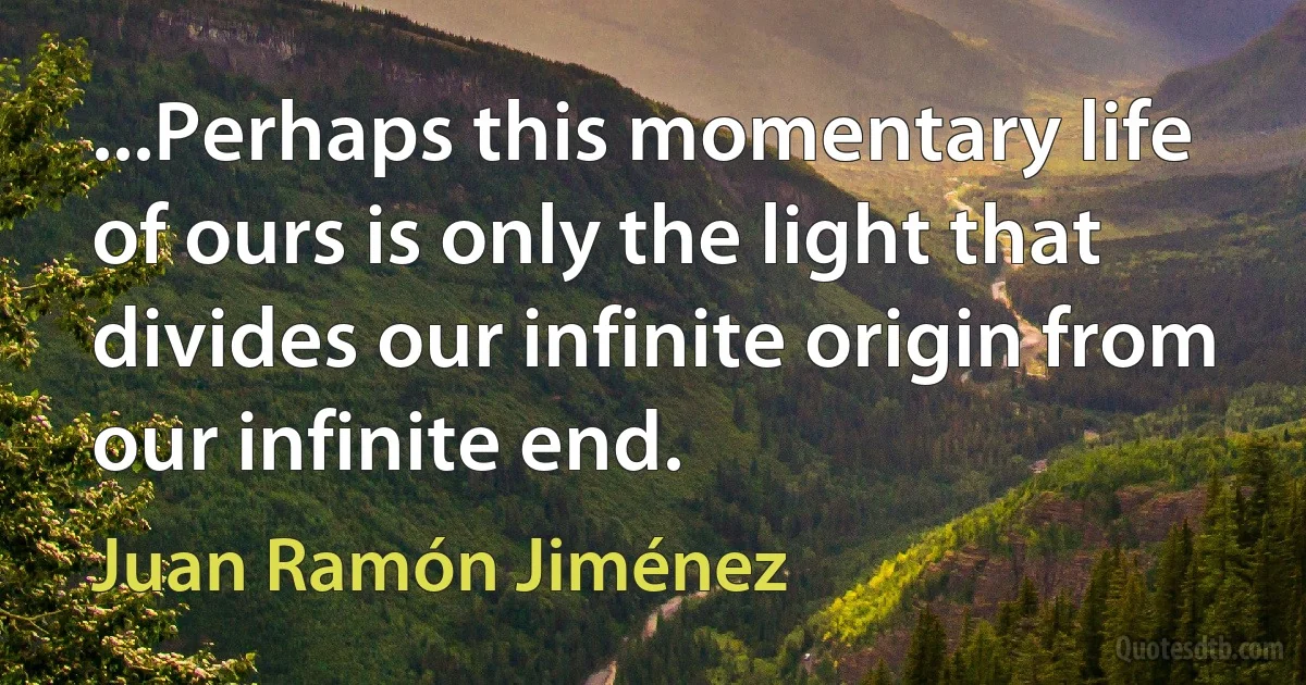 ...Perhaps this momentary life of ours is only the light that divides our infinite origin from our infinite end. (Juan Ramón Jiménez)