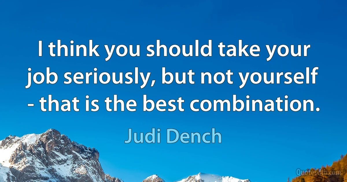 I think you should take your job seriously, but not yourself - that is the best combination. (Judi Dench)