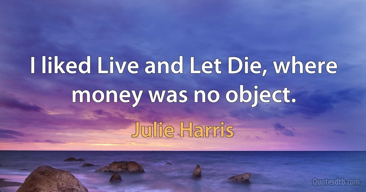 I liked Live and Let Die, where money was no object. (Julie Harris)