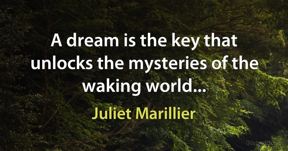 A dream is the key that unlocks the mysteries of the waking world... (Juliet Marillier)