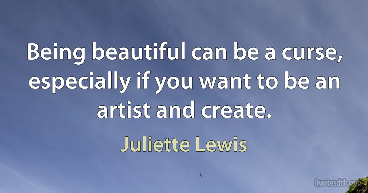 Being beautiful can be a curse, especially if you want to be an artist and create. (Juliette Lewis)