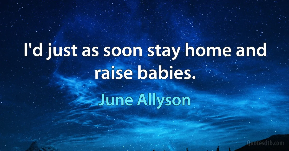 I'd just as soon stay home and raise babies. (June Allyson)