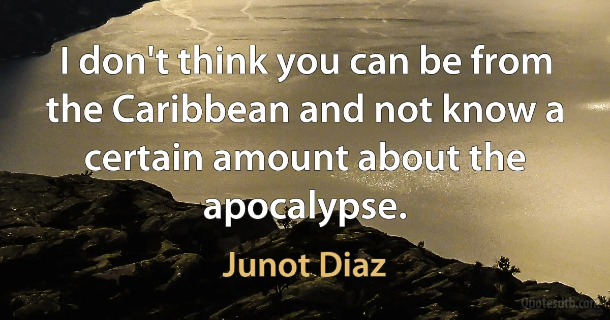 I don't think you can be from the Caribbean and not know a certain amount about the apocalypse. (Junot Diaz)