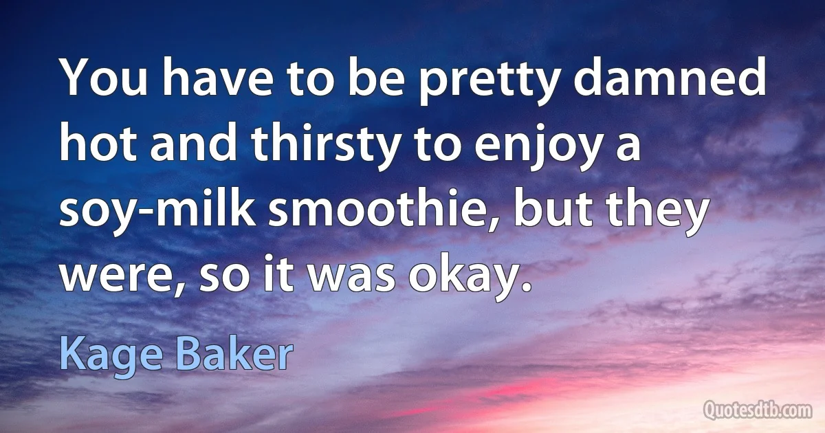 You have to be pretty damned hot and thirsty to enjoy a soy-milk smoothie, but they were, so it was okay. (Kage Baker)