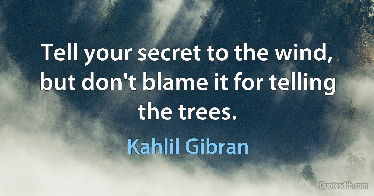 Tell your secret to the wind, but don't blame it for telling the trees. (Kahlil Gibran)