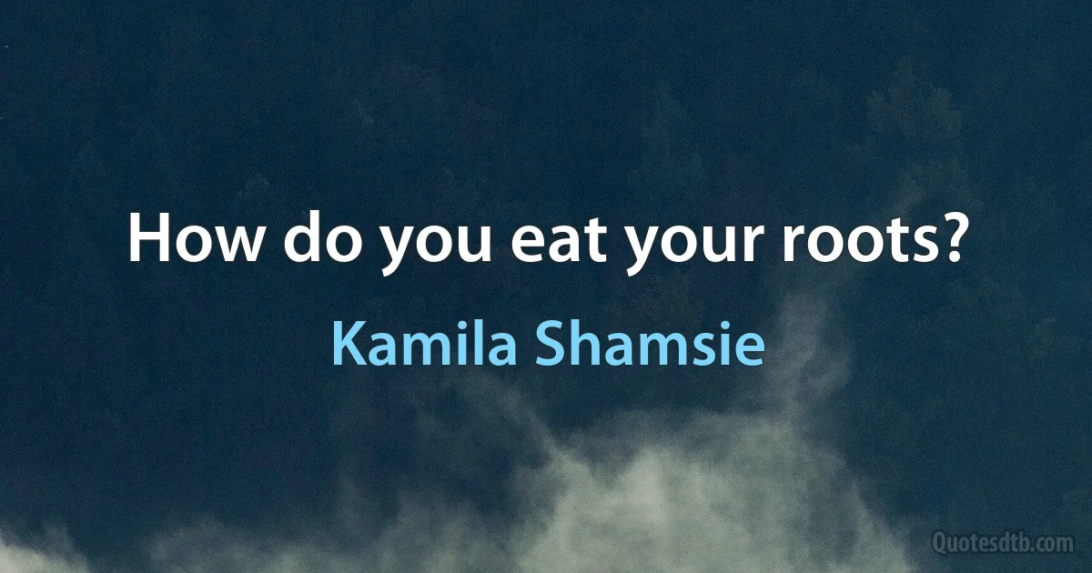 How do you eat your roots? (Kamila Shamsie)