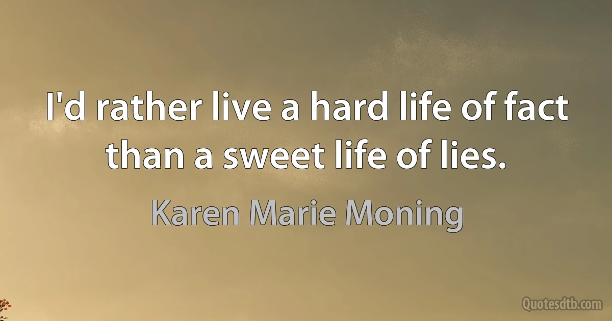 I'd rather live a hard life of fact than a sweet life of lies. (Karen Marie Moning)