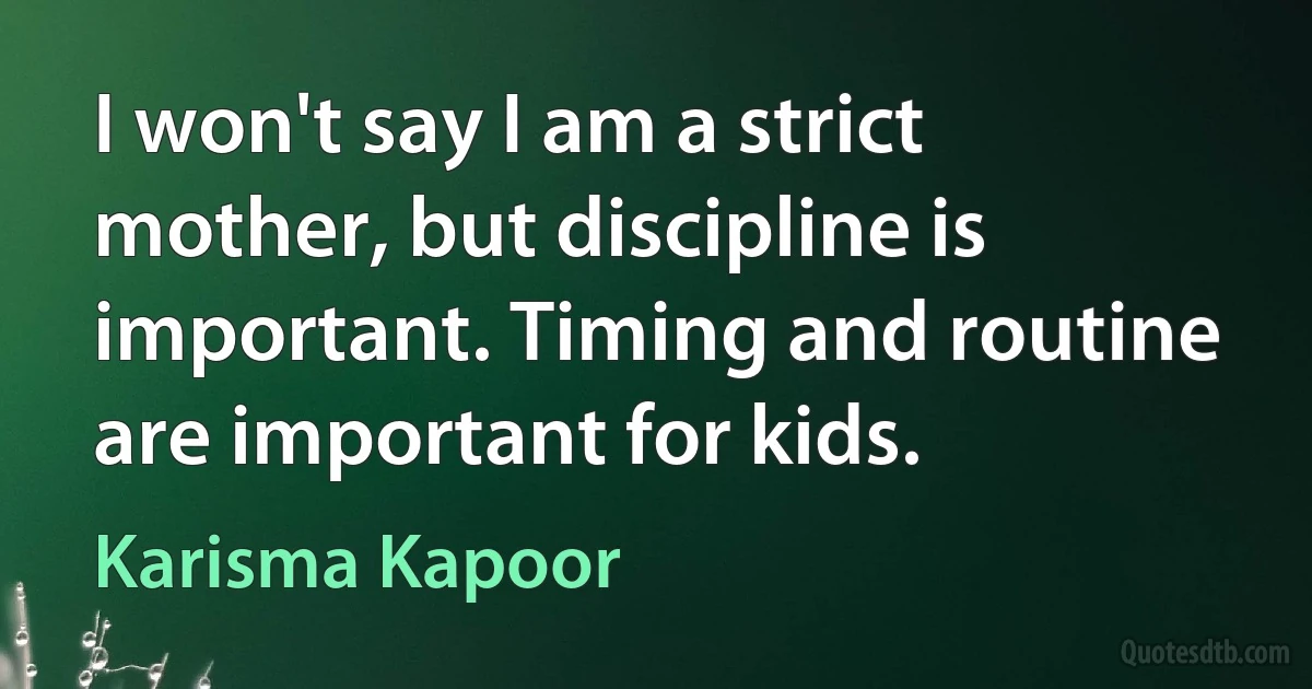 I won't say I am a strict mother, but discipline is important. Timing and routine are important for kids. (Karisma Kapoor)