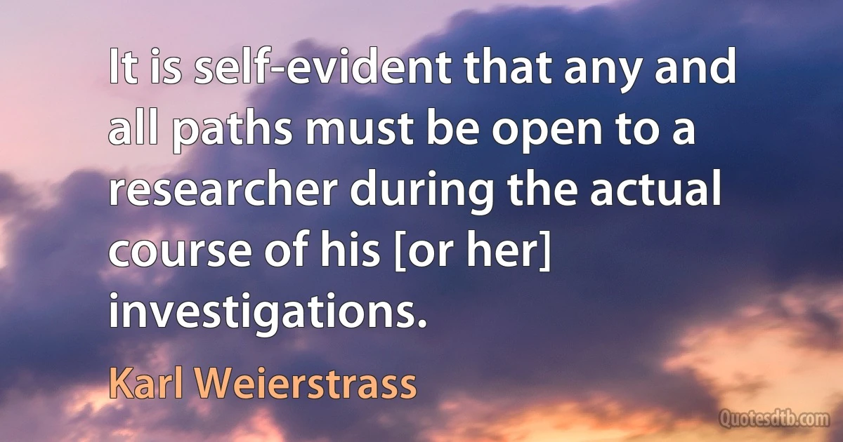 It is self-evident that any and all paths must be open to a researcher during the actual course of his [or her] investigations. (Karl Weierstrass)