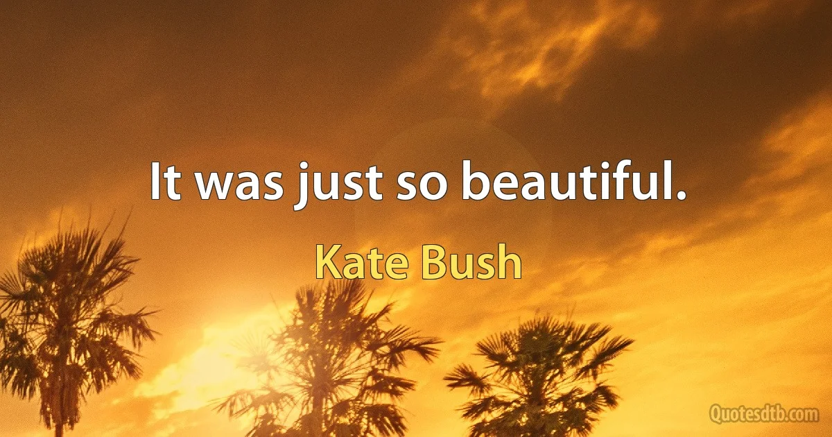 It was just so beautiful. (Kate Bush)